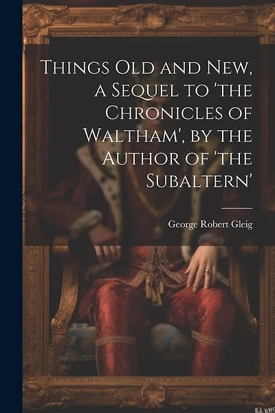 Things Old and New, a Sequel to 'the Chronicles of Waltham', by the Author of 'the Subaltern'