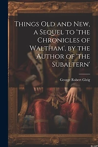 Things Old and New, a Sequel to 'the Chronicles of Waltham', by the Author of 'the Subaltern'