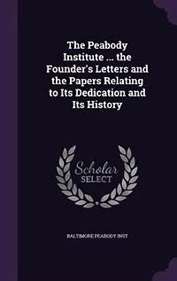 the Peabody Institute ... Founder's Letters and Papers Relating to Its Dedication History