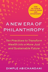 a New Era of Philanthropy: Ten Practices to Transform Wealth into More Just and Sustainable Future--How we fund times crisis opportunity