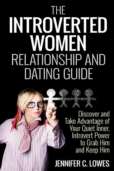 The Introverted Women Dating and Relationship Guide: Discover and Take Advantage of Your Quiet Inner, Introvert Power to Thrive in the Competitive Dating World and Always Get the Guy
