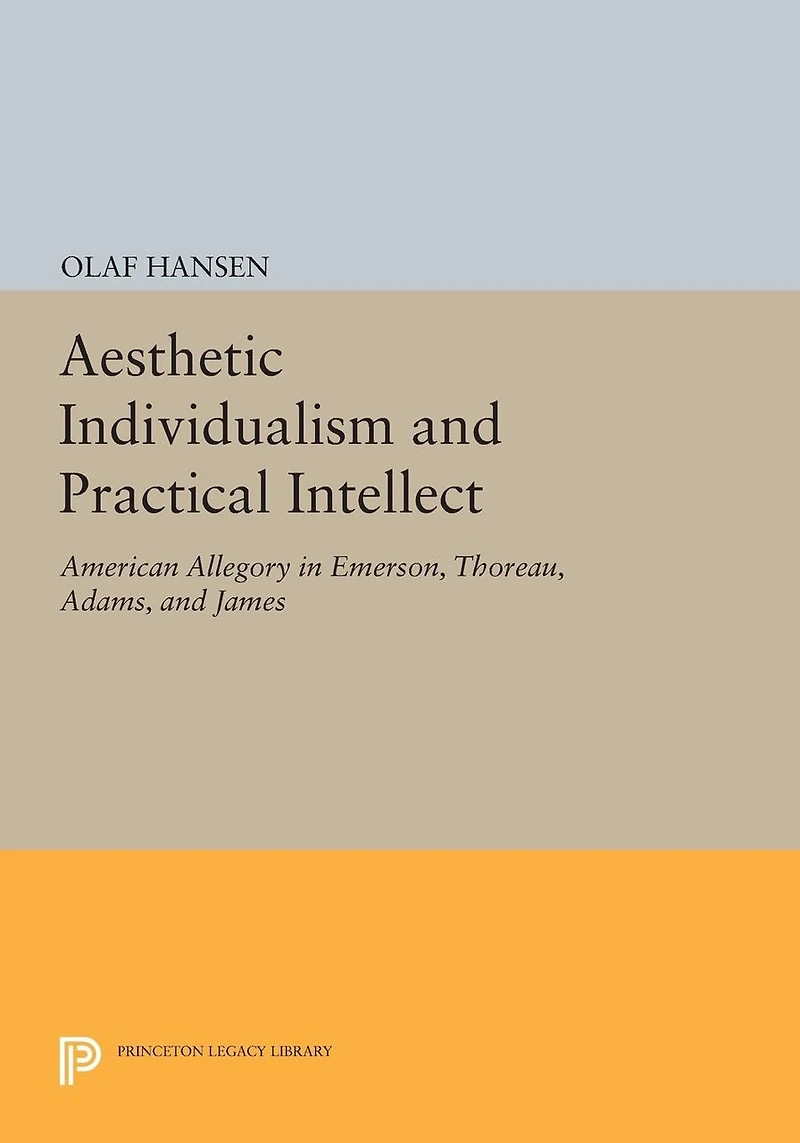 Aesthetic Individualism and Practical Intellect: American Allegory Emerson, Thoreau, Adams, James