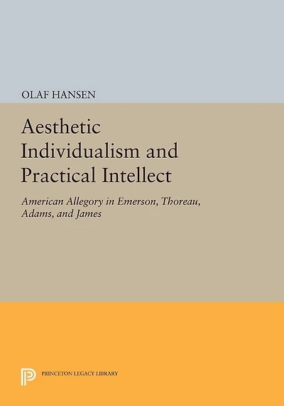 Aesthetic Individualism and Practical Intellect: American Allegory Emerson, Thoreau, Adams, James