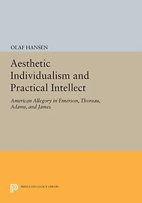 Aesthetic Individualism and Practical Intellect: American Allegory Emerson, Thoreau, Adams, James