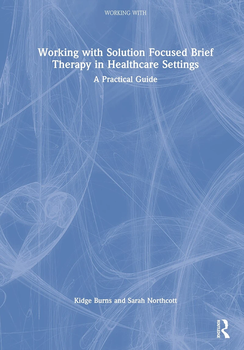 Working with Solution Focused Brief Therapy Healthcare Settings: A Practical Guide