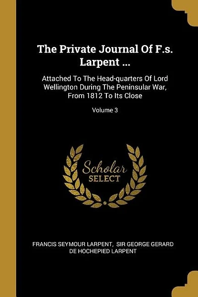 The Private Journal Of F.s. Larpent ...: Attached To The Head-quarters Of Lord Wellington During The Peninsular War, From 1812 To Its Close;