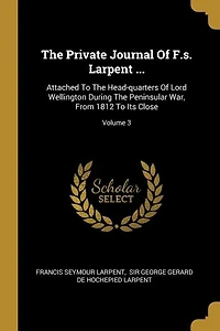 The Private Journal Of F.s. Larpent ...: Attached To The Head-quarters Of Lord Wellington During The Peninsular War, From 1812 To Its Close;