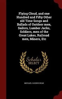 Flying Cloud, and one Hundred and Fifty Other old Time Songs and Ballads of Outdoor men, Sailors, Lumber Jacks, Soldiers, men of the Great Lakes, Railroad men, Miners, Etc