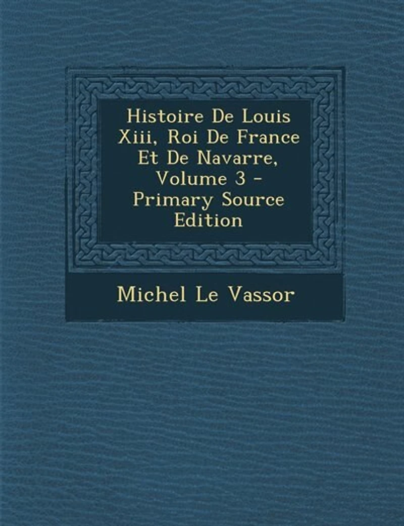 Histoire du Regne de Louis XIII. Roi France Et Navarre, Vol. 3: Contenant ce Qui Est Arrivé Plus Remarquable en Europe Depuis la Faveur Luines J