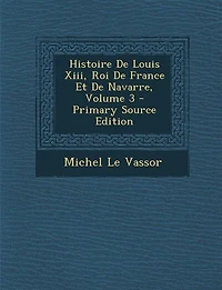 Histoire du Regne de Louis XIII. Roi France Et Navarre, Vol. 3: Contenant ce Qui Est Arrivé Plus Remarquable en Europe Depuis la Faveur Luines J
