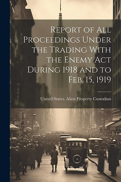 Report of All Proceedings Under the Trading With the Enemy Act During 1918 and to Feb. 15, 1919