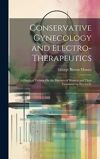 Conservative Gynecology and Electro-Therapeutics: A Practical Treatise On the Diseases of Women and Their Treatment by Electricity