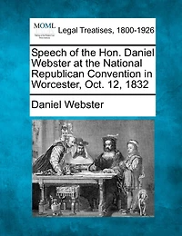 Speech of the Hon. Daniel Webster at National Republican Convention Worcester, Oct. 12, 1832