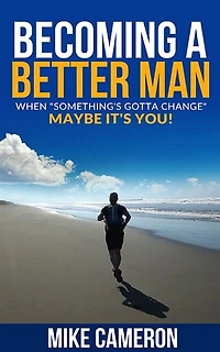 Becoming A Better Man: When Something's Gotta Change Maybe It's You!