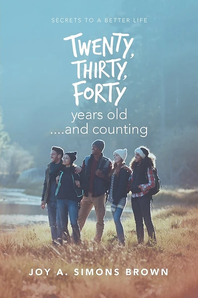 Twenty, Thirty, Forty Years Old ....and Counting: Secrets To A Better Life