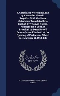 a Catechism Written Latin by Alexander Nowell... Together With the Same Translated Into English Thomas Norton. Appended is Sermon Preached Dean Nowell Before Queen Elizabeth at Opening of Parliament Which Met January 11, 1563....