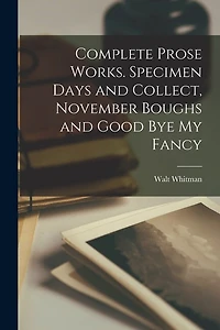 Complete Prose Works. Specimen Days and Collect, November Boughs and Good bye my Fancy