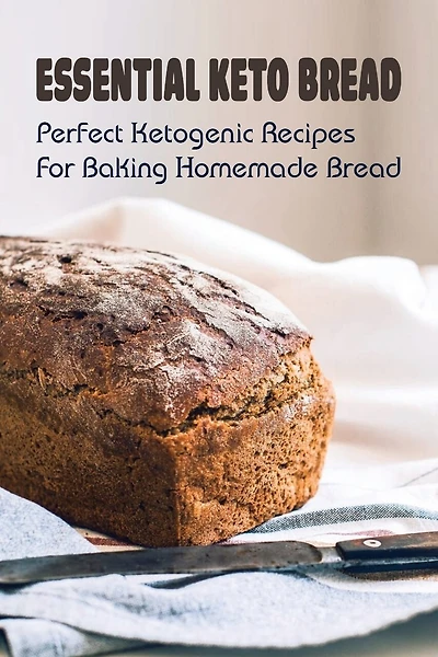 Essential Keto Bread: Perfect Ketogenic Recipes For Baking Homemade Bread: Perfect Ketogenic Bread Baking Recipes