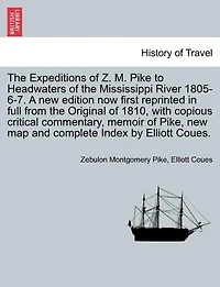 The Expeditions Of Z. M. Pike To Headwaters Of The Mississippi River 1805-6-7. A New Edition Now First Reprinted In Full From The Original Of 1810, With Copious Critical Commentary, Memoir Of Pike, New Map And Complete Index By Elliott Coues. Vol. Iii.