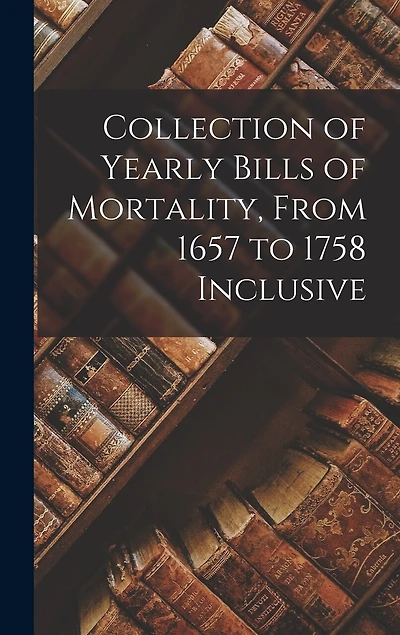 Collection of Yearly Bills of Mortality, From 1657 to 1758 Inclusive