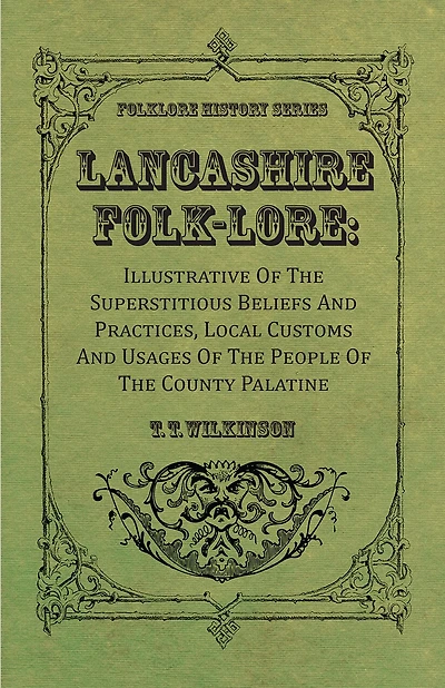 Lancashire Folk-Lore: Illustrative of the Superstitious Beliefs and Practices, Local Customs and Usages of the People of the County Palatine