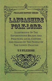 Lancashire Folk-Lore: Illustrative of the Superstitious Beliefs and Practices, Local Customs and Usages of the People of the County Palatine