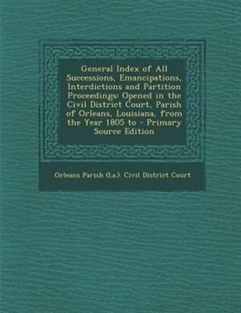 General Index of All Successions, Emancipations, Interdictions and Partition Proceedings: Opened the Civil District Court, Parish Orleans, Louisiana, From Year 1805 To
