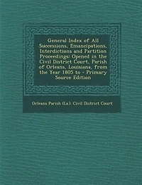 General Index of All Successions, Emancipations, Interdictions and Partition Proceedings: Opened the Civil District Court, Parish Orleans, Louisiana, From Year 1805 To
