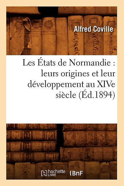 Les États de Normandie: Leurs Origines Et Leur Développement Au Xive Siècle (Éd.1894)