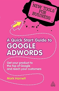 A Quick Start Guide to Google AdWords: Get Your Product to the Top of Google and Reach Your Customers