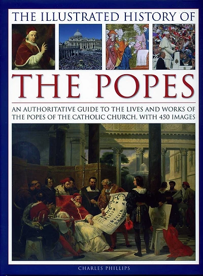 The Illustrated History of the Popes: An Authoritative Guide to the Lives and Works of the Popes of the Catholic Church, with 450 Images