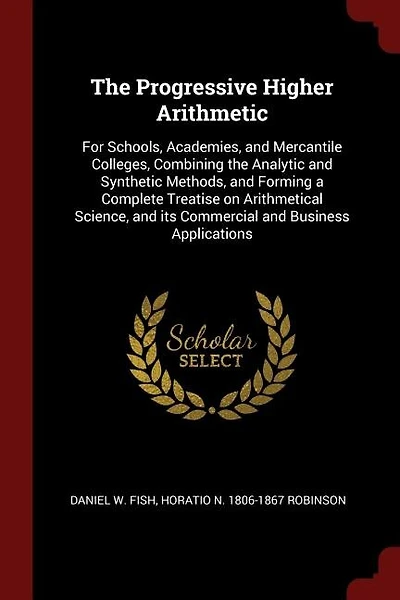The Progressive Higher Arithmetic: For Schools, Academies, and Mercantile Colleges, Combining the Analytic and Synthetic Methods