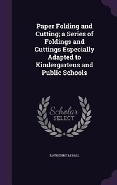 Paper Folding and Cutting; a Series of Foldings and Cuttings Especially Adapted to Kindergartens and Public Schools