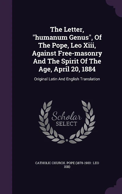 The Letter, "humanum Genus", Of The Pope, Leo Xiii, Against Free-masonry And The Spirit Of The Age, April 20, 1884: Original Latin And English Translation