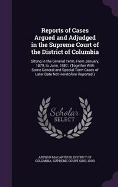 Reports of Cases Argued and Adjudged the Supreme Court District Columbia, Sitting General Term, From January 1879 to June 1880: Together With Some Special Term Later Date Not Heretofore Reported (Classic Re