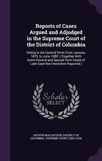 Reports of Cases Argued and Adjudged the Supreme Court District Columbia, Sitting General Term, From January 1879 to June 1880: Together With Some Special Term Later Date Not Heretofore Reported (Classic Re