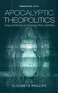 Apocalyptic Theopolitics: Essays and Sermons on Eschatology, Ethics, Politics