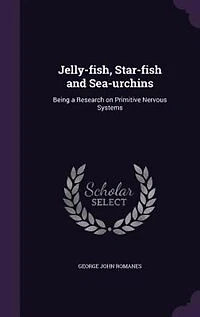 Jelly-fish, Star-fish and Sea-urchins: Being a Research on Primitive Nervous Systems