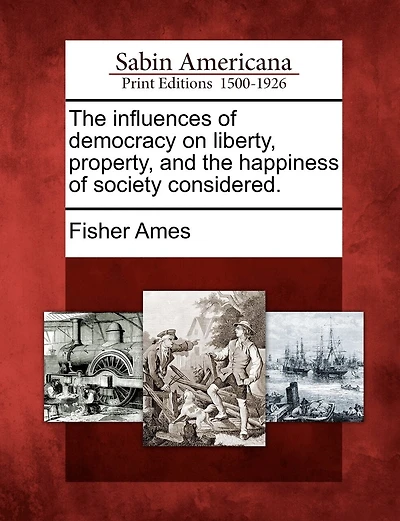 The Influences Of Democracy On Liberty, Property, And The Happiness Of Society Considered.
