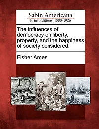 The Influences Of Democracy On Liberty, Property, And The Happiness Of Society Considered.