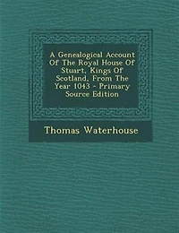 A Genealogical Account Of The Royal House Stuart, Kings Scotland, From Year 1043