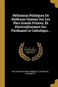 Réflexions Politiques De Balthasar Gracian Sur Les Plus Grands Princes, Et Particulièrement Ferdinand Le Catholique...