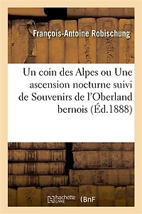 Un Coin Des Alpes Ou Une Ascension Nocturne Suivi de Souvenirs de l'Oberland Bernois: Et de la Suisse Centrale Et de la Suisse Centrale Et de Un Pêcheur Vosgien Sur Une Île Flottante
