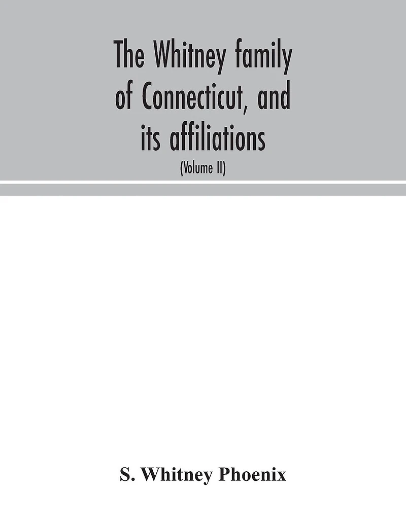 The Whitney family of Connecticut, and its affiliations: being an attempt to trace the descendants, as well in the female as the male lines, of Henry Whitney, from 1649 to 1878; to which is prefixed some account of the Whitneys of England (Volume II)