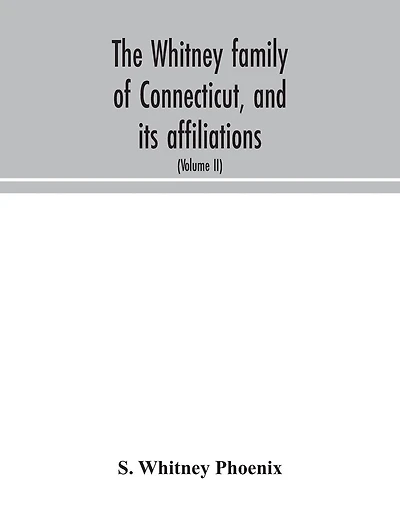 The Whitney family of Connecticut, and its affiliations: being an attempt to trace the descendants, as well in the female as the male lines, of Henry Whitney, from 1649 to 1878; to which is prefixed some account of the Whitneys of England (Volume II)