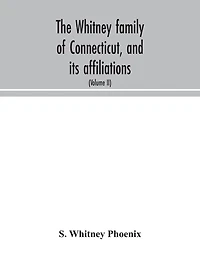 The Whitney family of Connecticut, and its affiliations: being an attempt to trace the descendants, as well in the female as the male lines, of Henry Whitney, from 1649 to 1878; to which is prefixed some account of the Whitneys of England (Volume II)