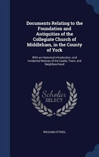 Documents Relating to the Foundation and Antiquities of the Collegiate Church of Middleham, in the County of York: With an Historical Introduction, and Incidental Notices of the Castle, Town, and Neighbourhood