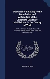 Documents Relating to the Foundation and Antiquities of the Collegiate Church of Middleham, in the County of York: With an Historical Introduction, and Incidental Notices of the Castle, Town, and Neighbourhood