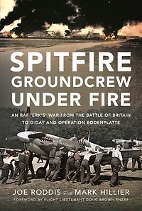 Spitfire Groundcrew Under Fire: An RAF 'Erk'sa War from the Battle of Britain to D-Day and Operation Bodenplatte