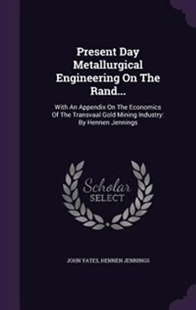 Present Day Metallurgical Engineering On The Rand...: With An Appendix On The Economics Of The Transvaal Gold Mining Industry: By Hennen Jennings